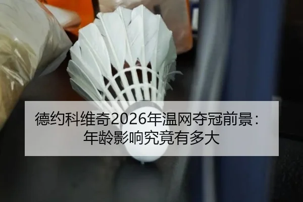 德约科维奇2026年温网夺冠前景：年龄影响究竟有多大