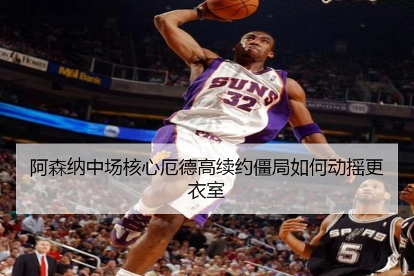 阿森纳中场核心厄德高续约僵局如何动摇更衣室