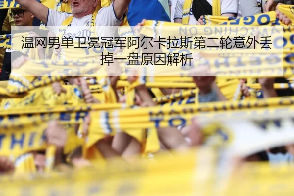 温网男单卫冕冠军阿尔卡拉斯第二轮意外丢掉一盘原因解析